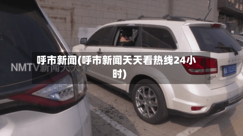 呼市新闻(呼市新闻天天看热线24小时)-第3张图片
