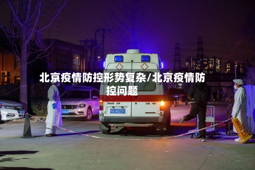 北京疫情防控形势复杂/北京疫情防控问题-第2张图片