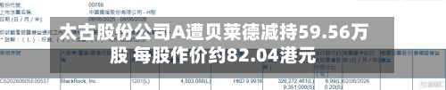 太古股份公司A遭贝莱德减持59.56万股 每股作价约82.04港元