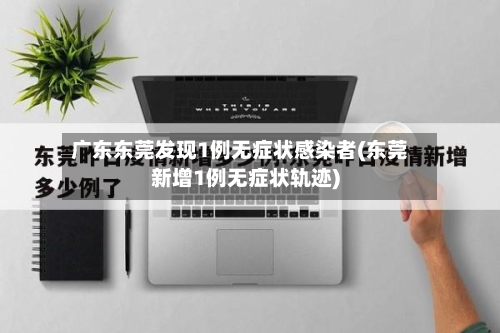 广东东莞发现1例无症状感染者(东莞新增1例无症状轨迹)-第2张图片