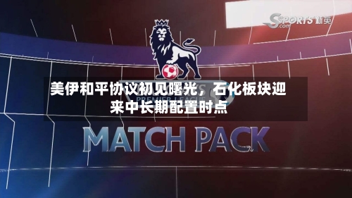 美伊和平协议初见曙光，石化板块迎来中长期配置时点