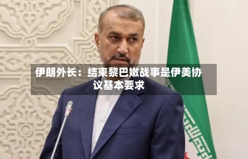 伊朗外长：结束黎巴嫩战事是伊美协议基本要求